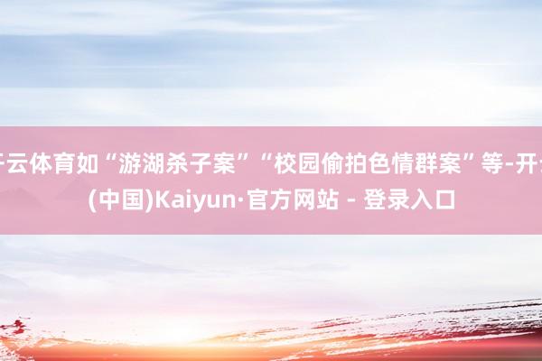 开云体育如“游湖杀子案”“校园偷拍色情群案”等-开云(中国)Kaiyun·官方网站 - 登录入口