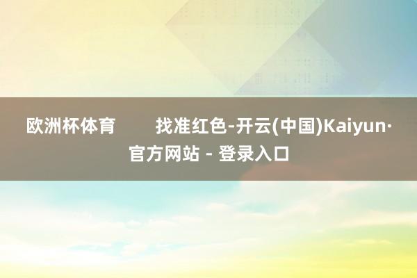 欧洲杯体育        找准红色-开云(中国)Kaiyun·官方网站 - 登录入口