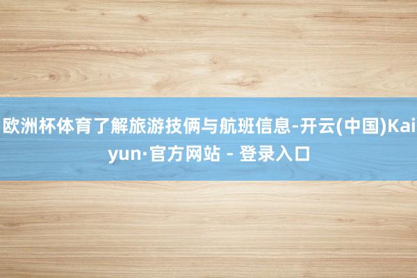 欧洲杯体育了解旅游技俩与航班信息-开云(中国)Kaiyun·官方网站 - 登录入口