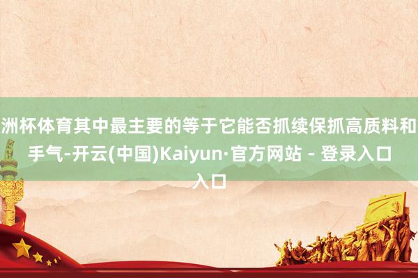 欧洲杯体育其中最主要的等于它能否抓续保抓高质料和妙手气-开云(中国)Kaiyun·官方网站 - 登录入口