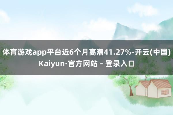 体育游戏app平台近6个月高潮41.27%-开云(中国)Kaiyun·官方网站 - 登录入口