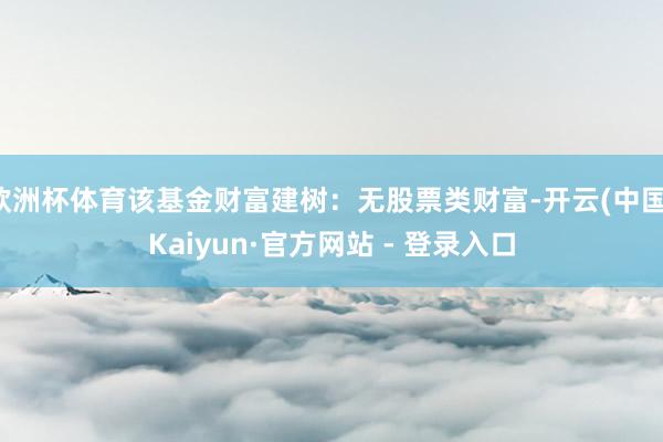 欧洲杯体育该基金财富建树：无股票类财富-开云(中国)Kaiyun·官方网站 - 登录入口