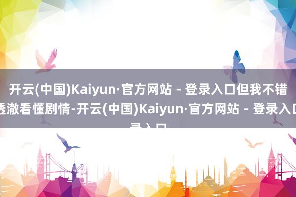 开云(中国)Kaiyun·官方网站 - 登录入口但我不错透澈看懂剧情-开云(中国)Kaiyun·官方网站 - 登录入口