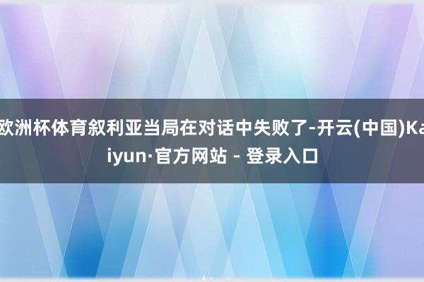 欧洲杯体育叙利亚当局在对话中失败了-开云(中国)Kaiyun·官方网站 - 登录入口