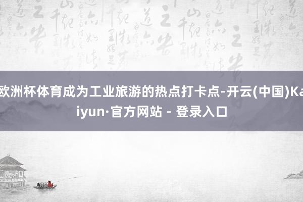 欧洲杯体育成为工业旅游的热点打卡点-开云(中国)Kaiyun·官方网站 - 登录入口