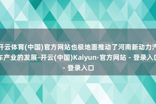 开云体育(中国)官方网站也极地面推动了河南新动力汽车产业的发展-开云(中国)Kaiyun·官方网站 - 登录入口