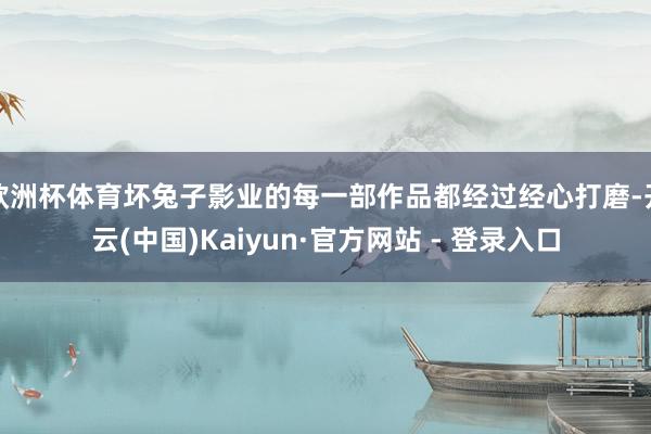 欧洲杯体育坏兔子影业的每一部作品都经过经心打磨-开云(中国)Kaiyun·官方网站 - 登录入口