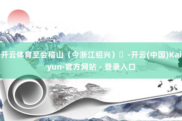 开云体育至会稽山（今浙江绍兴）‌-开云(中国)Kaiyun·官方网站 - 登录入口