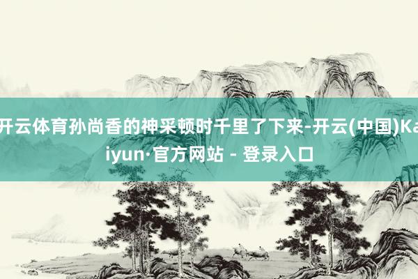 开云体育孙尚香的神采顿时千里了下来-开云(中国)Kaiyun·官方网站 - 登录入口
