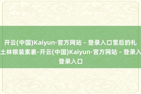 开云(中国)Kaiyun·官方网站 - 登录入口雪后的札达土林银装素裹-开云(中国)Kaiyun·官方网站 - 登录入口