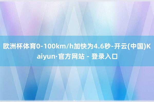 欧洲杯体育0-100km/h加快为4.6秒-开云(中国)Kaiyun·官方网站 - 登录入口