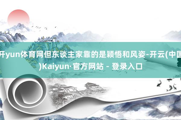 开yun体育网但东谈主家靠的是颖悟和风姿-开云(中国)Kaiyun·官方网站 - 登录入口