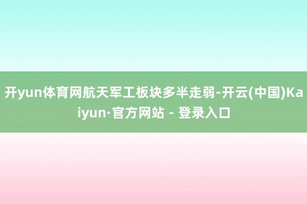 开yun体育网　　航天军工板块多半走弱-开云(中国)Kaiyun·官方网站 - 登录入口