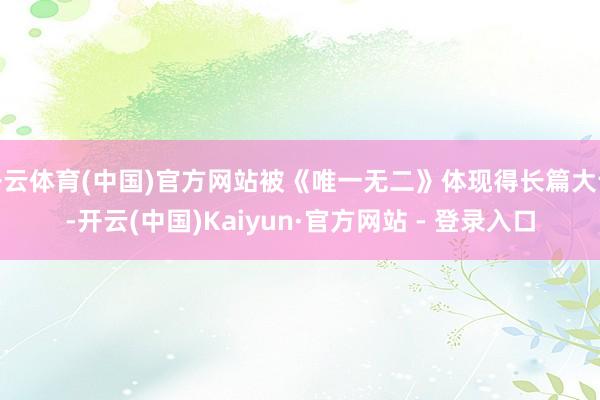 开云体育(中国)官方网站被《唯一无二》体现得长篇大论-开云(中国)Kaiyun·官方网站 - 登录入口