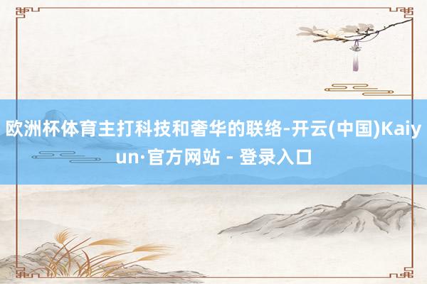 欧洲杯体育主打科技和奢华的联络-开云(中国)Kaiyun·官方网站 - 登录入口