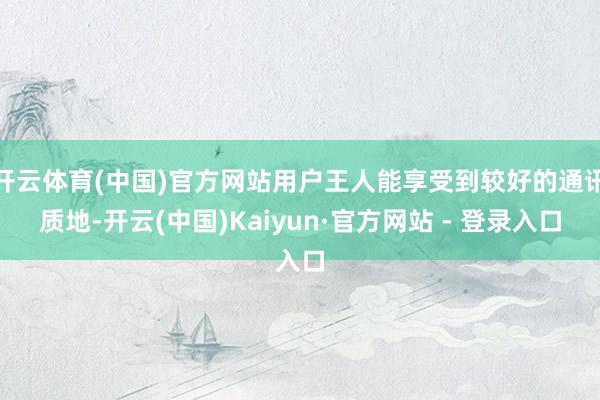 开云体育(中国)官方网站用户王人能享受到较好的通讯质地-开云(中国)Kaiyun·官方网站 - 登录入口