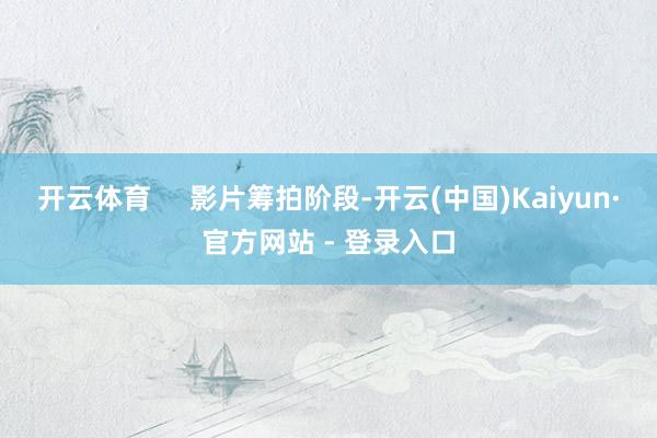 开云体育     影片筹拍阶段-开云(中国)Kaiyun·官方网站 - 登录入口