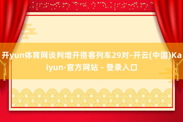 开yun体育网谈判增开搭客列车29对-开云(中国)Kaiyun·官方网站 - 登录入口