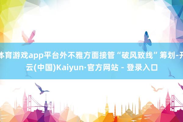 体育游戏app平台外不雅方面接管“破风致线”筹划-开云(中国)Kaiyun·官方网站 - 登录入口