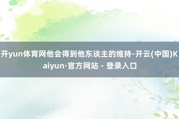 开yun体育网他会得到他东谈主的维持-开云(中国)Kaiyun·官方网站 - 登录入口