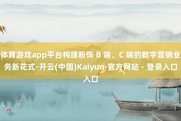 体育游戏app平台构建粉饰 B 端、C 端的数字营销业务新花式-开云(中国)Kaiyun·官方网站 - 登录入口