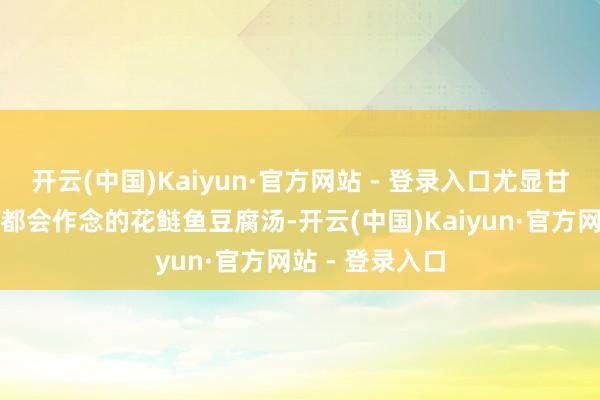 开云(中国)Kaiyun·官方网站 - 登录入口尤显甘醇；一谈家家都会作念的花鲢鱼豆腐汤-开云(中国)Kaiyun·官方网站 - 登录入口