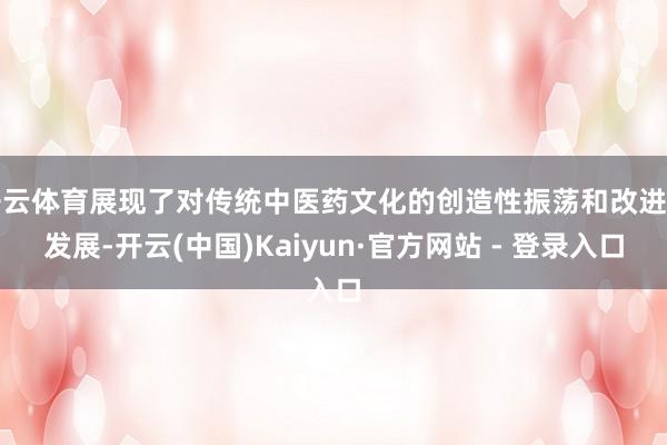 开云体育展现了对传统中医药文化的创造性振荡和改进性发展-开云(中国)Kaiyun·官方网站 - 登录入口