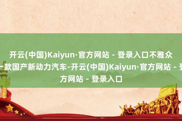 开云(中国)Kaiyun·官方网站 - 登录入口不雅众在试驾一款国产新动力汽车-开云(中国)Kaiyun·官方网站 - 登录入口