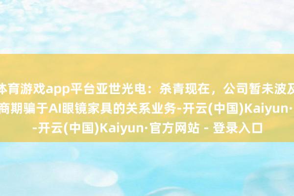 体育游戏app平台亚世光电：杀青现在，公司暂未波及将OLED模组坐褥智商期骗于AI眼镜家具的关系业务-开云(中国)Kaiyun·官方网站 - 登录入口