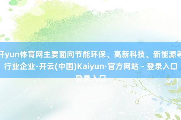 开yun体育网主要面向节能环保、高新科技、新能源等行业企业-开云(中国)Kaiyun·官方网站 - 登录入口