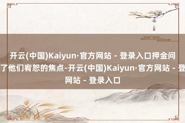 开云(中国)Kaiyun·官方网站 - 登录入口押金问题成为了他们宥恕的焦点-开云(中国)Kaiyun·官方网站 - 登录入口