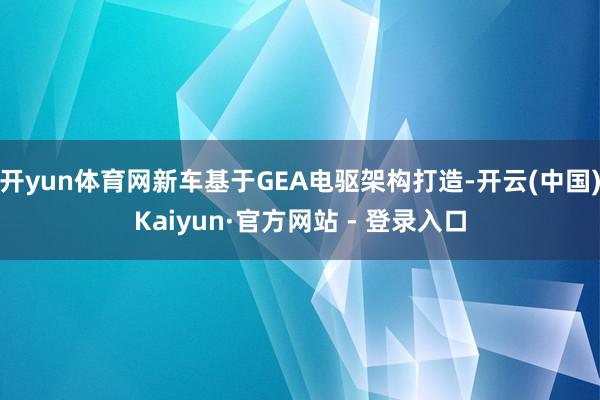开yun体育网新车基于GEA电驱架构打造-开云(中国)Kaiyun·官方网站 - 登录入口