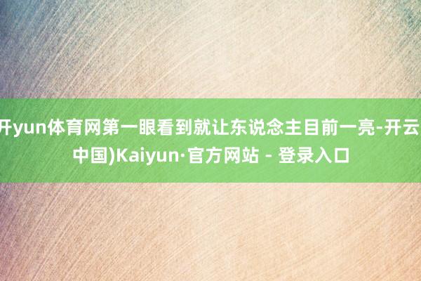 开yun体育网第一眼看到就让东说念主目前一亮-开云(中国)Kaiyun·官方网站 - 登录入口