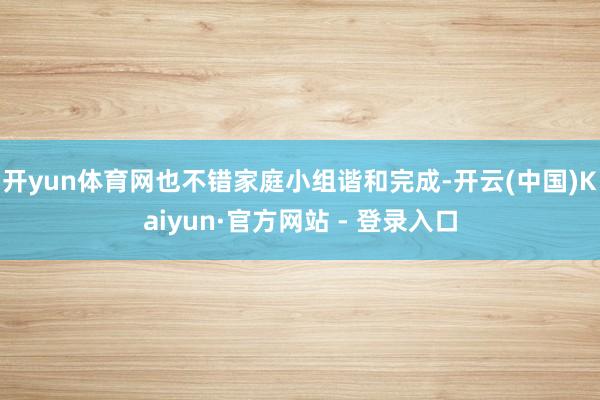 开yun体育网也不错家庭小组谐和完成-开云(中国)Kaiyun·官方网站 - 登录入口