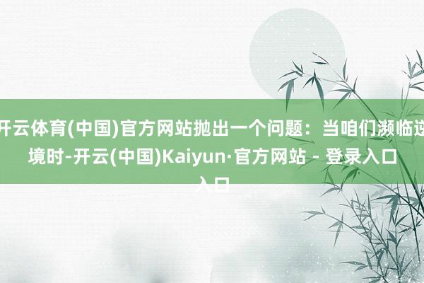 开云体育(中国)官方网站抛出一个问题：当咱们濒临逆境时-开云(中国)Kaiyun·官方网站 - 登录入口