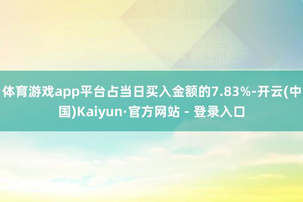 体育游戏app平台占当日买入金额的7.83%-开云(中国)Kaiyun·官方网站 - 登录入口