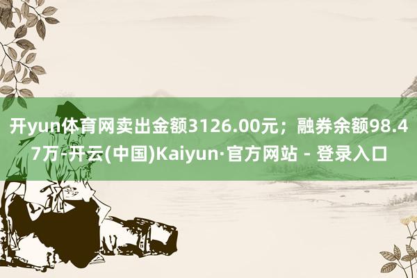 开yun体育网卖出金额3126.00元；融券余额98.47万-开云(中国)Kaiyun·官方网站 - 登录入口
