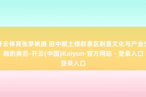 开云体育张梦帆摄 田中赋土楼群景区则是文化与产业交融的典范-开云(中国)Kaiyun·官方网站 - 登录入口