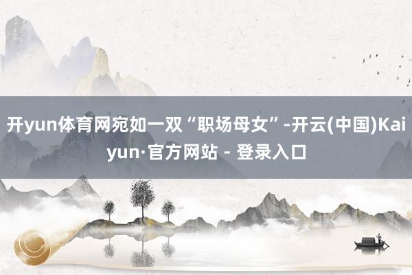 开yun体育网宛如一双“职场母女”-开云(中国)Kaiyun·官方网站 - 登录入口