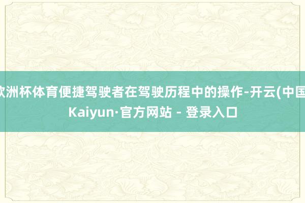 欧洲杯体育便捷驾驶者在驾驶历程中的操作-开云(中国)Kaiyun·官方网站 - 登录入口
