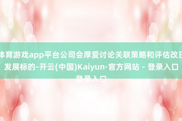 体育游戏app平台公司会厚爱讨论关联策略和评估改日发展标的-开云(中国)Kaiyun·官方网站 - 登录入口