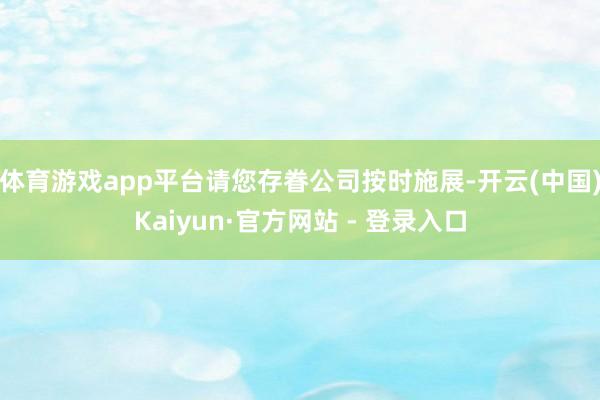 体育游戏app平台请您存眷公司按时施展-开云(中国)Kaiyun·官方网站 - 登录入口