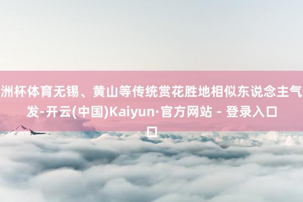 欧洲杯体育无锡、黄山等传统赏花胜地相似东说念主气焕发-开云(中国)Kaiyun·官方网站 - 登录入口