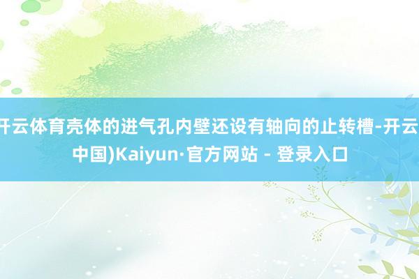 开云体育壳体的进气孔内壁还设有轴向的止转槽-开云(中国)Kaiyun·官方网站 - 登录入口