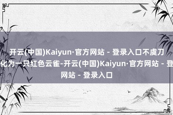 开云(中国)Kaiyun·官方网站 - 登录入口不虞刀在手中化为一只红色云雀-开云(中国)Kaiyun·官方网站 - 登录入口