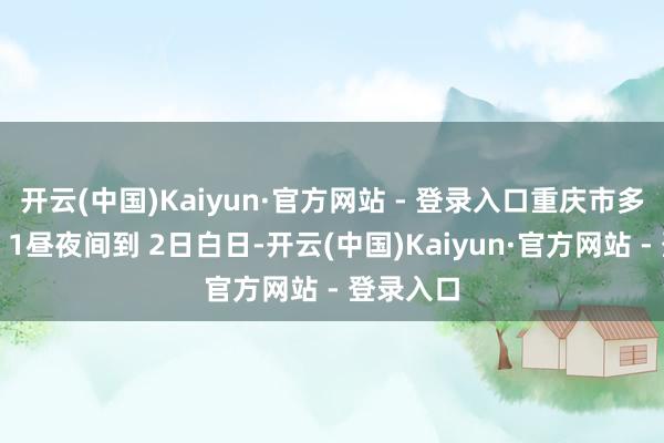 开云(中国)Kaiyun·官方网站 - 登录入口重庆市多云到晴；1昼夜间到 2日白日-开云(中国)Kaiyun·官方网站 - 登录入口