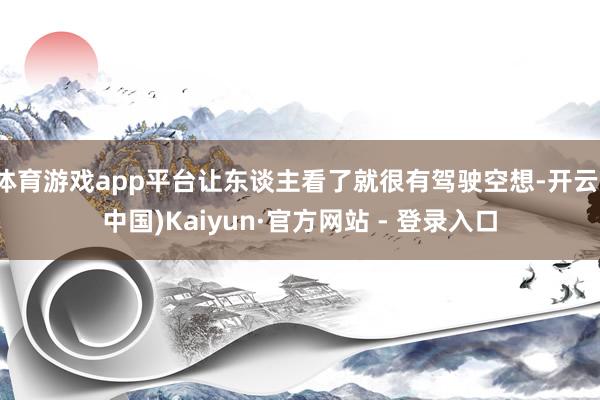 体育游戏app平台让东谈主看了就很有驾驶空想-开云(中国)Kaiyun·官方网站 - 登录入口