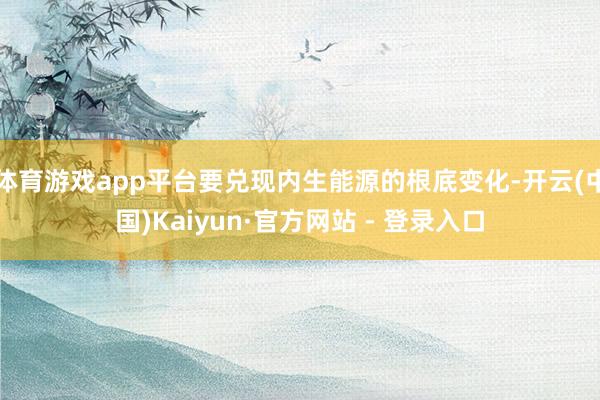 体育游戏app平台要兑现内生能源的根底变化-开云(中国)Kaiyun·官方网站 - 登录入口