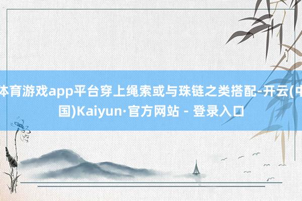 体育游戏app平台穿上绳索或与珠链之类搭配-开云(中国)Kaiyun·官方网站 - 登录入口