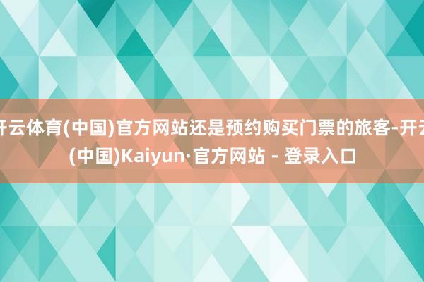 开云体育(中国)官方网站还是预约购买门票的旅客-开云(中国)Kaiyun·官方网站 - 登录入口